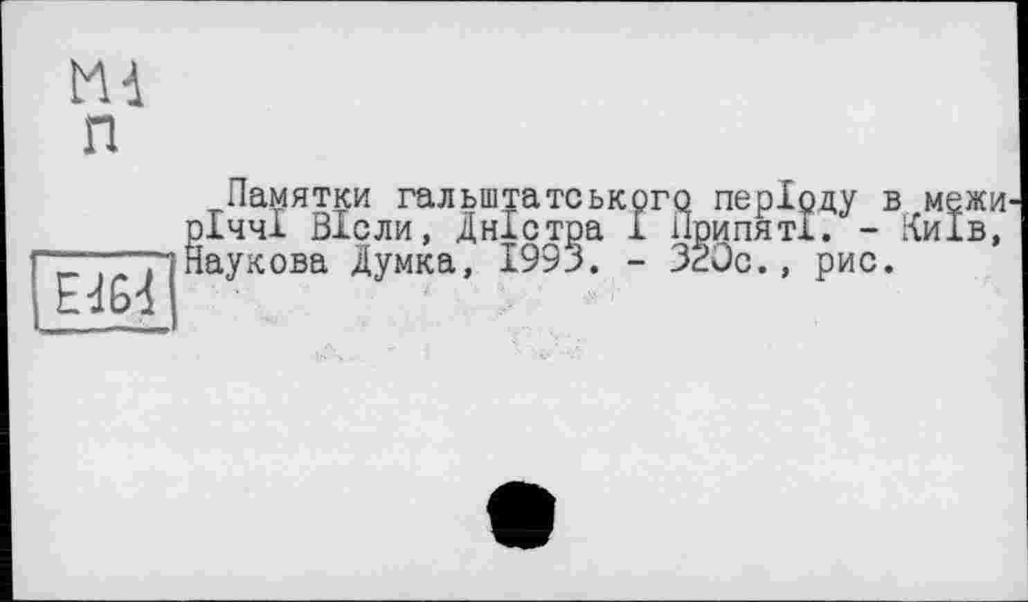 ﻿MA
П
EA£A
Памятки гальштатськрго періоду в межи ІччІ Віоли, Дністра І ПрипятІ. - Київ, аукова Думка, 1993. - 320с., рис.